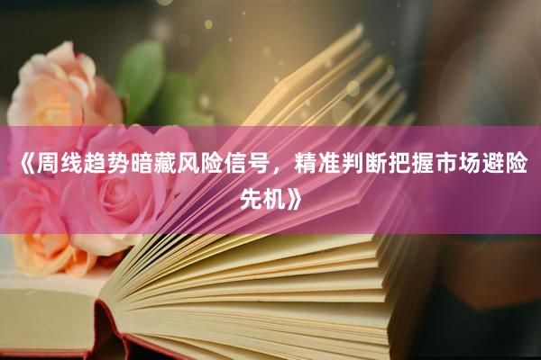 《周线趋势暗藏风险信号，精准判断把握市场避险先机》