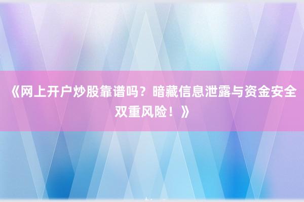 《网上开户炒股靠谱吗？暗藏信息泄露与资金安全双重风险！》