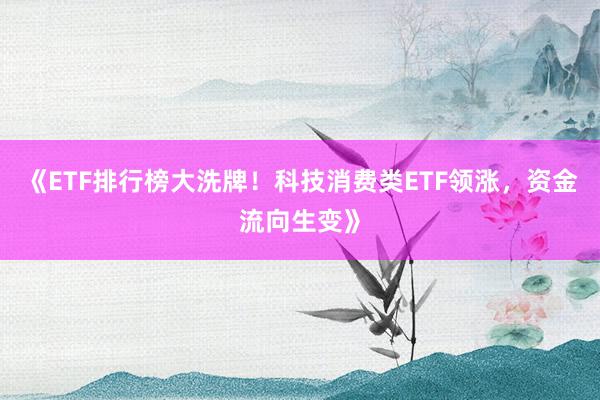 《ETF排行榜大洗牌！科技消费类ETF领涨，资金流向生变》