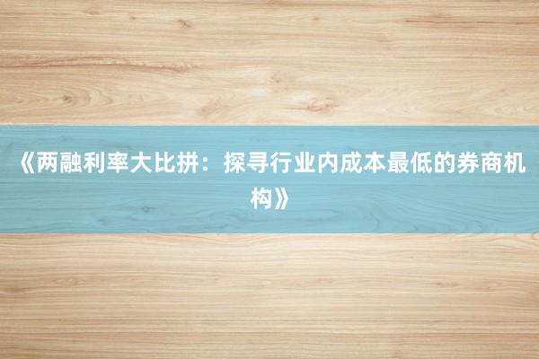 《两融利率大比拼:探寻行业内成本最低的券商机构》
