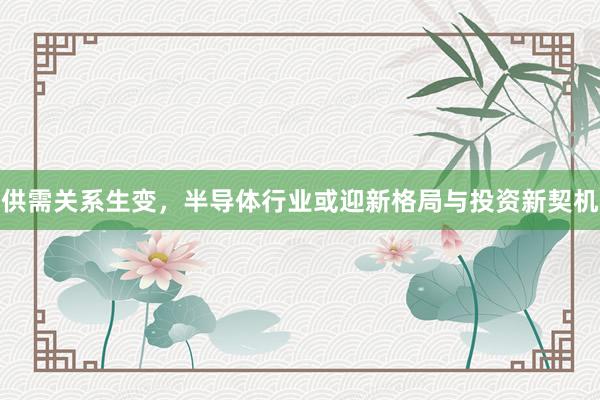 供需关系生变，半导体行业或迎新格局与投资新契机