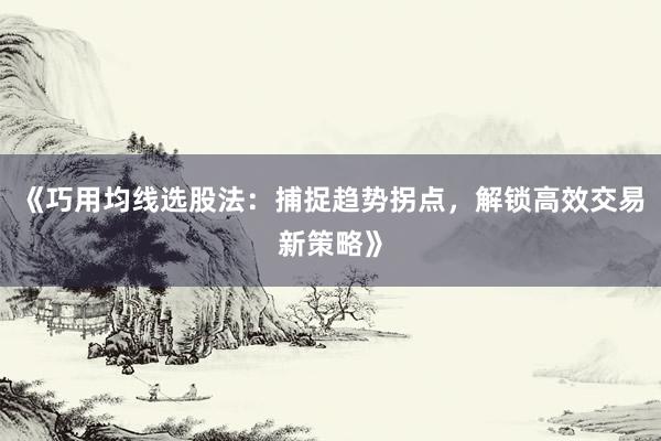 《巧用均线选股法：捕捉趋势拐点，解锁高效交易新策略》