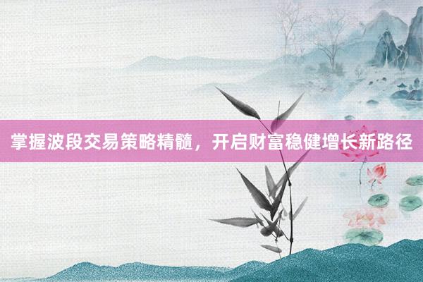 掌握波段交易策略精髓，开启财富稳健增长新路径