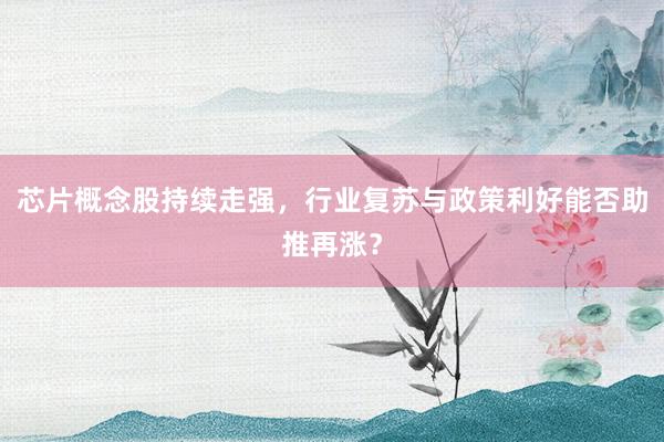 芯片概念股持续走强，行业复苏与政策利好能否助推再涨？
