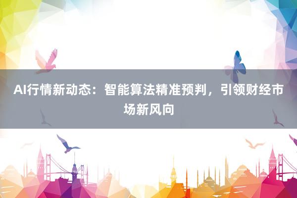 AI行情新动态：智能算法精准预判，引领财经市场新风向