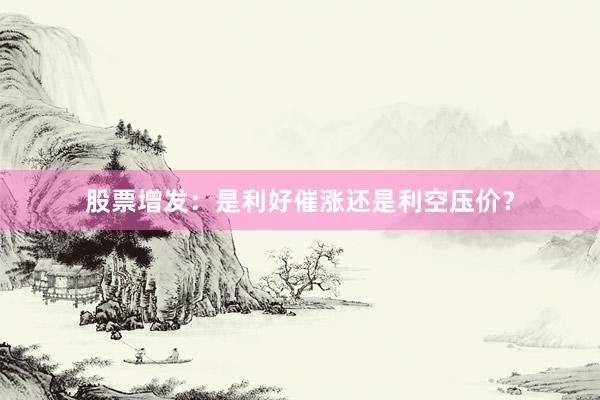 股票增发：是利好催涨还是利空压价？