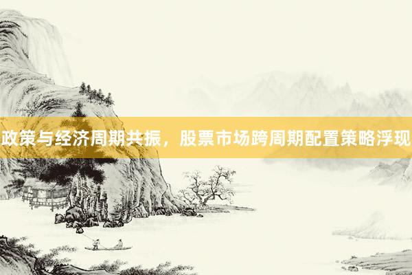 政策与经济周期共振，股票市场跨周期配置策略浮现