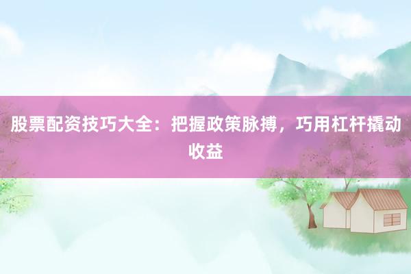 股票配资技巧大全：把握政策脉搏，巧用杠杆撬动收益