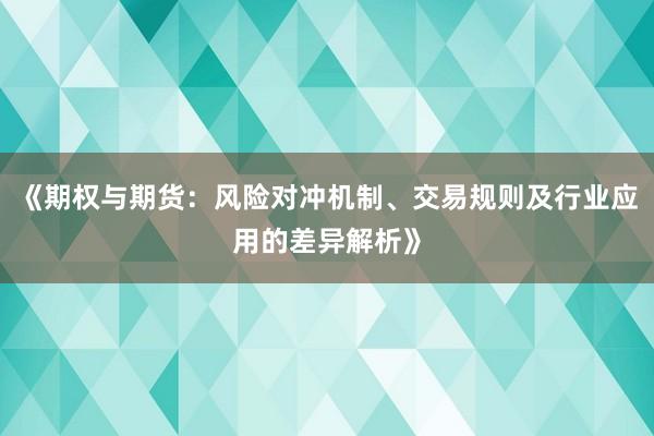 《期权与期货：风险对冲机制、交易规则及行业应用的差异解析》
