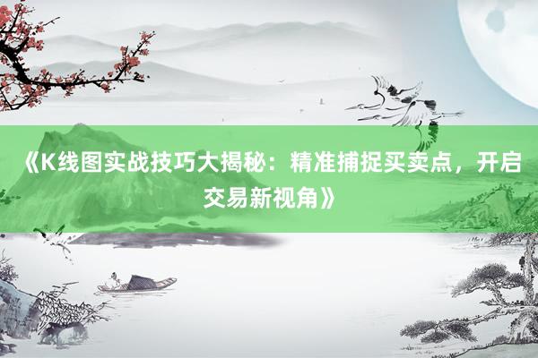 《K线图实战技巧大揭秘：精准捕捉买卖点，开启交易新视角》