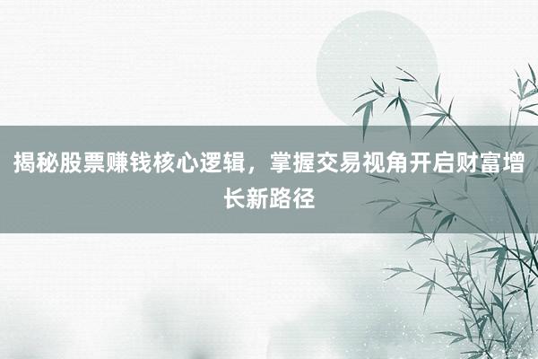 揭秘股票赚钱核心逻辑，掌握交易视角开启财富增长新路径