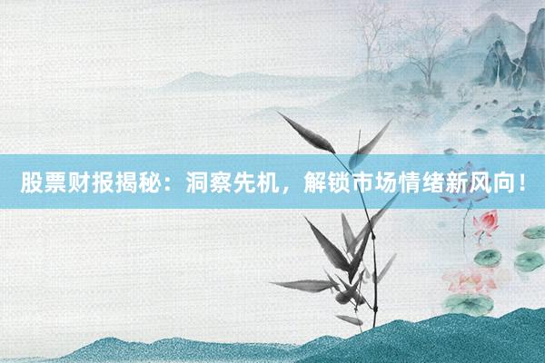 股票财报揭秘：洞察先机，解锁市场情绪新风向！