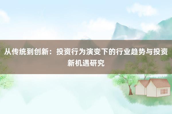 从传统到创新：投资行为演变下的行业趋势与投资新机遇研究