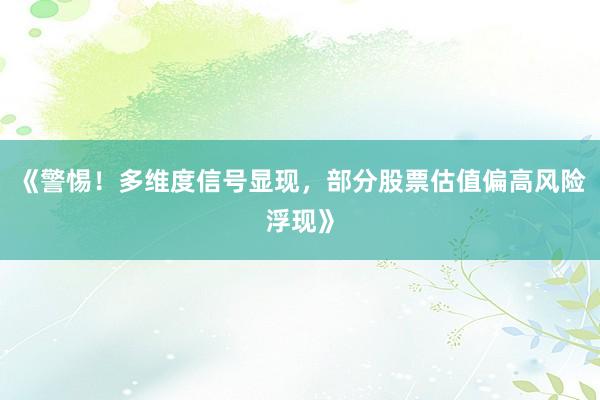 《警惕！多维度信号显现，部分股票估值偏高风险浮现》