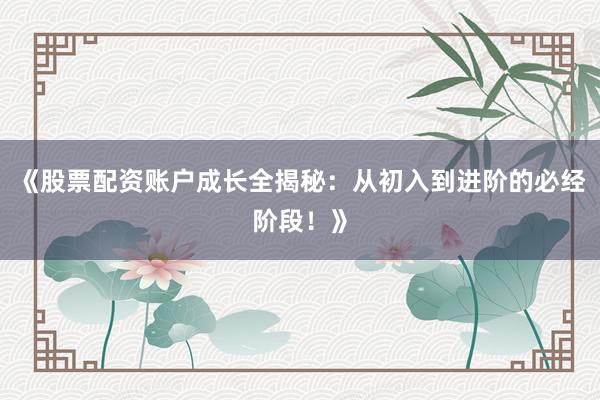 《股票配资账户成长全揭秘：从初入到进阶的必经阶段！》