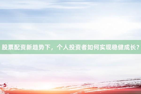 股票配资新趋势下，个人投资者如何实现稳健成长？