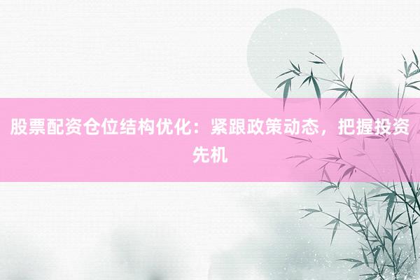 股票配资仓位结构优化:紧跟政策动态,把握投资先机