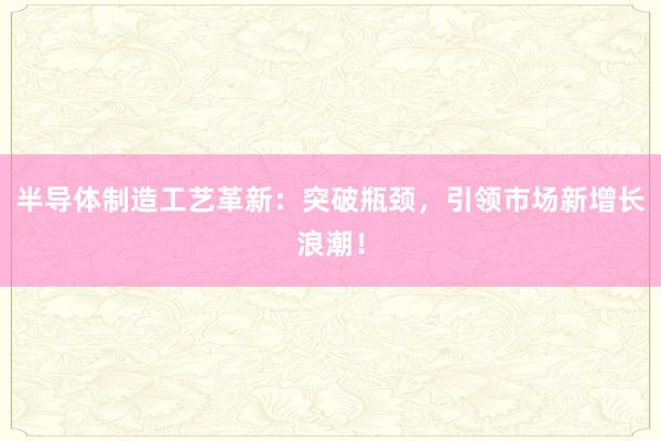 半导体制造工艺革新：突破瓶颈，引领市场新增长浪潮！