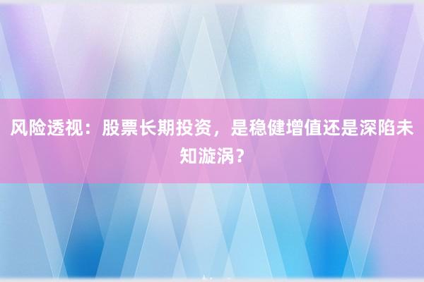 风险透视：股票长期投资，是稳健增值还是深陷未知漩涡？