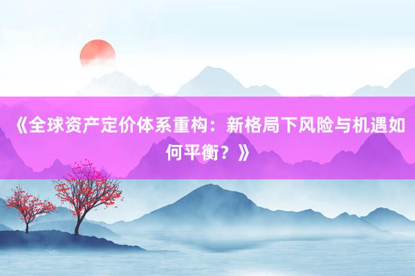 《全球资产定价体系重构：新格局下风险与机遇如何平衡？》