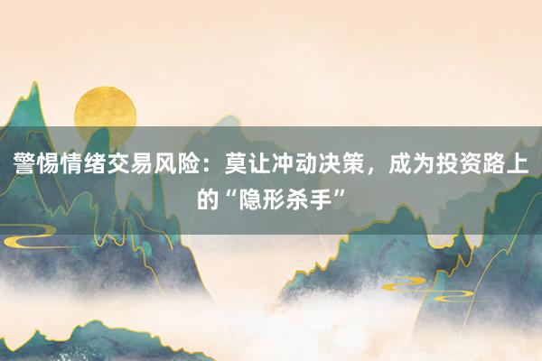 警惕情绪交易风险：莫让冲动决策，成为投资路上的“隐形杀手”
