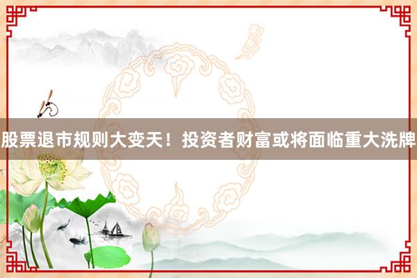 股票退市规则大变天！投资者财富或将面临重大洗牌