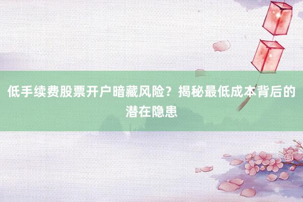 低手续费股票开户暗藏风险？揭秘最低成本背后的潜在隐患