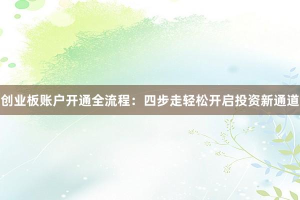 创业板账户开通全流程：四步走轻松开启投资新通道