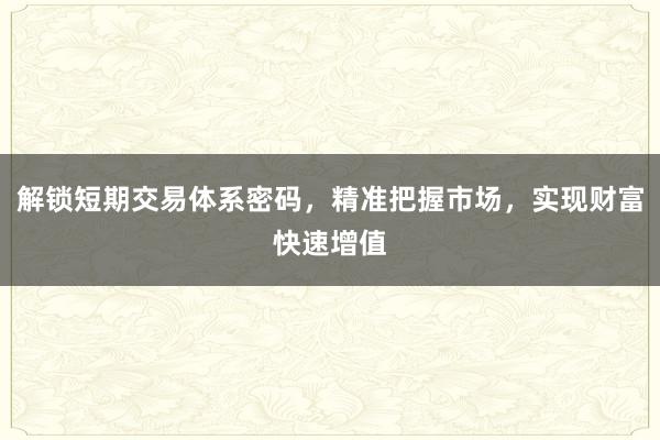 解锁短期交易体系密码，精准把握市场，实现财富快速增值