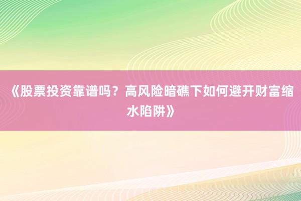《股票投资靠谱吗？高风险暗礁下如何避开财富缩水陷阱》