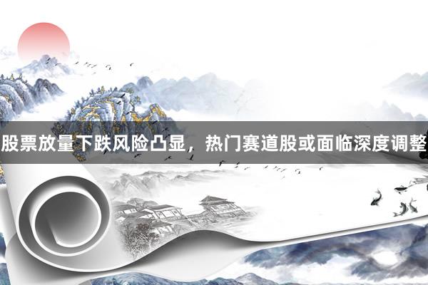 股票放量下跌风险凸显，热门赛道股或面临深度调整