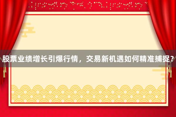 股票业绩增长引爆行情，交易新机遇如何精准捕捉？