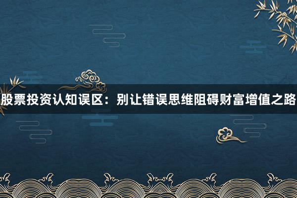 股票投资认知误区：别让错误思维阻碍财富增值之路