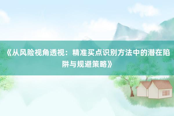 《从风险视角透视：精准买点识别方法中的潜在陷阱与规避策略》