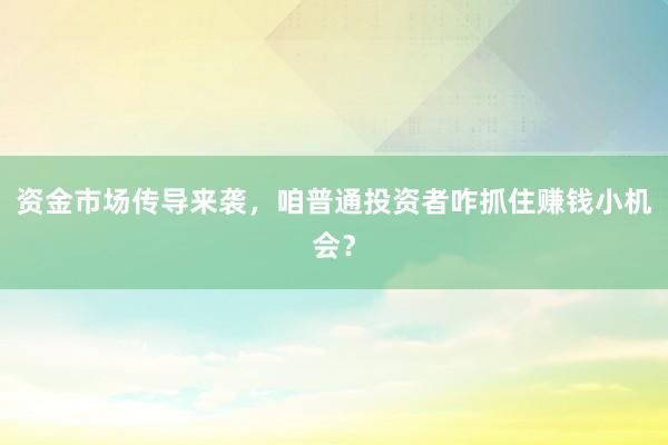 资金市场传导来袭，咱普通投资者咋抓住赚钱小机会？