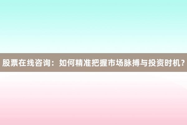 股票在线咨询:如何精准把握市场脉搏与投资时机?