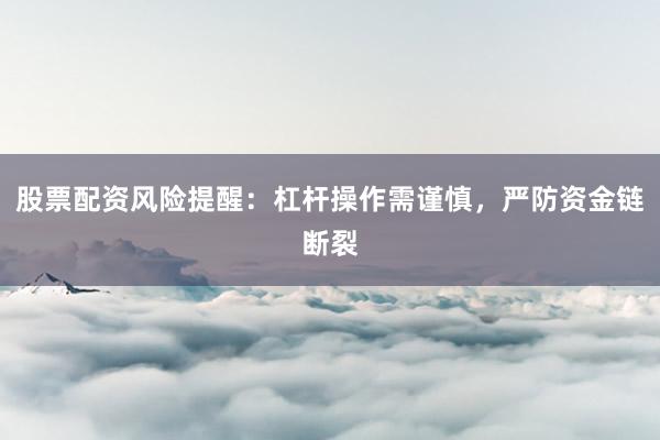 股票配资风险提醒：杠杆操作需谨慎，严防资金链断裂