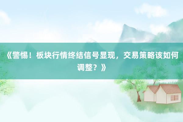 《警惕！板块行情终结信号显现，交易策略该如何调整？》