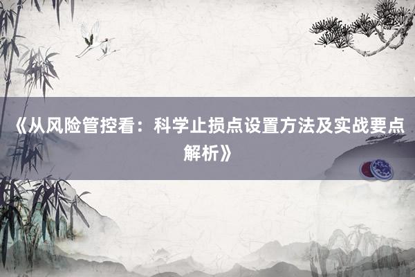 《从风险管控看：科学止损点设置方法及实战要点解析》