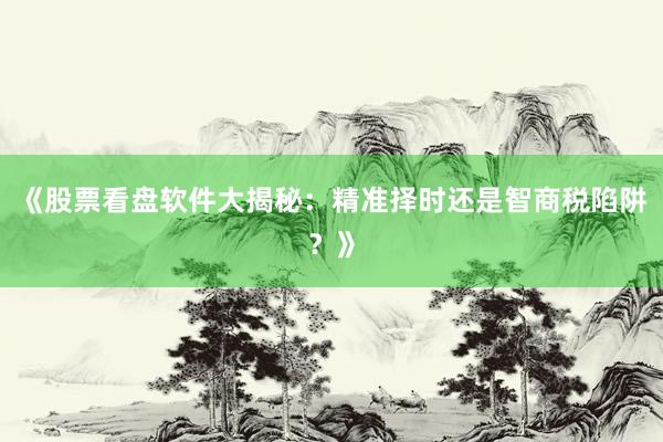 《股票看盘软件大揭秘：精准择时还是智商税陷阱？》