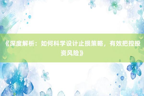 《深度解析：如何科学设计止损策略，有效把控投资风险》