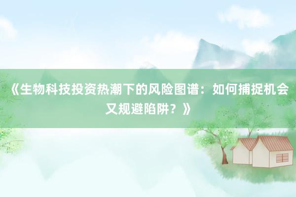 《生物科技投资热潮下的风险图谱：如何捕捉机会又规避陷阱？》