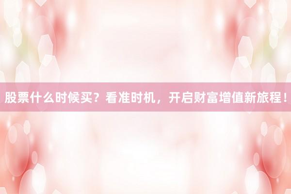 股票什么时候买？看准时机，开启财富增值新旅程！