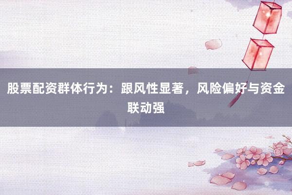 股票配资群体行为：跟风性显著，风险偏好与资金联动强