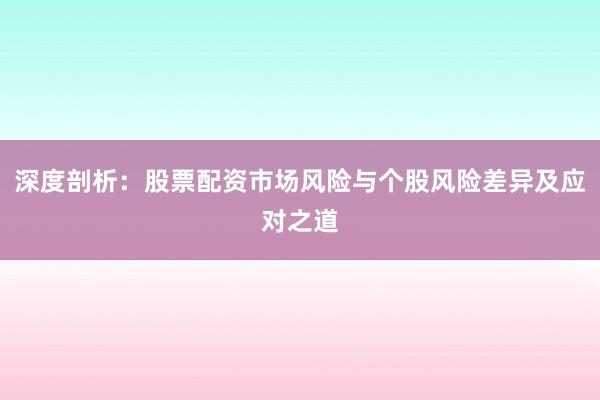 深度剖析：股票配资市场风险与个股风险差异及应对之道
