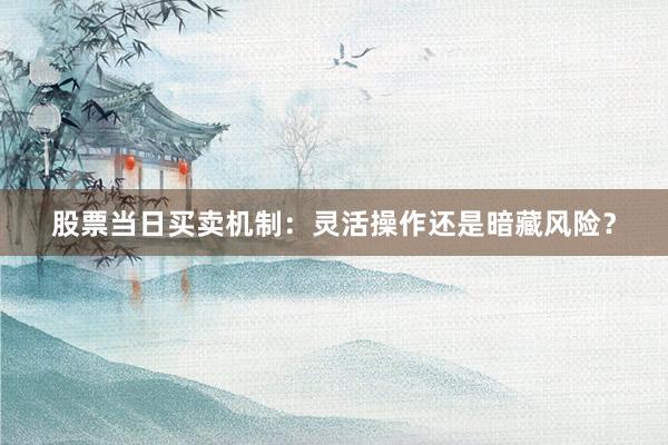 股票当日买卖机制：灵活操作还是暗藏风险？
