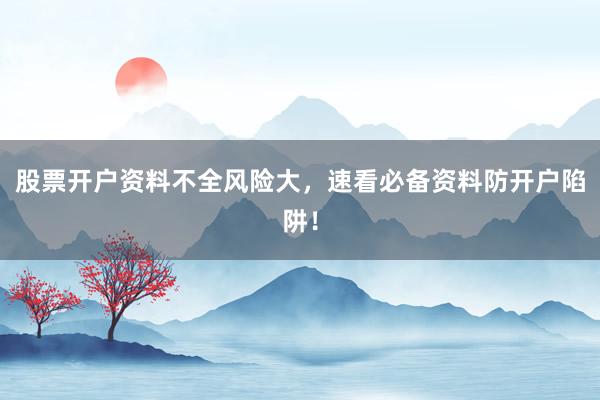股票开户资料不全风险大，速看必备资料防开户陷阱！