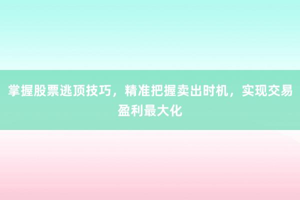 掌握股票逃顶技巧，精准把握卖出时机，实现交易盈利最大化