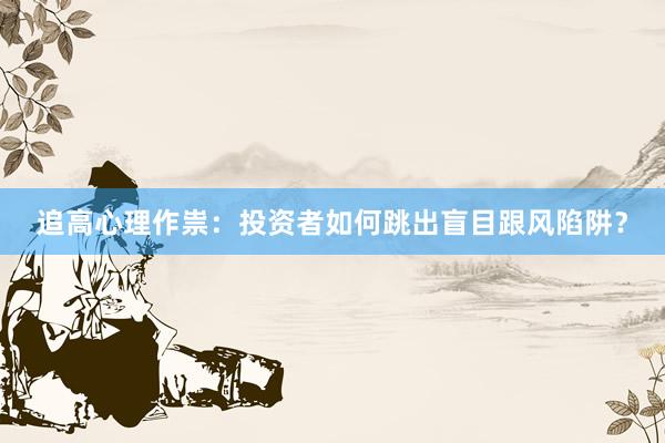 追高心理作祟：投资者如何跳出盲目跟风陷阱？