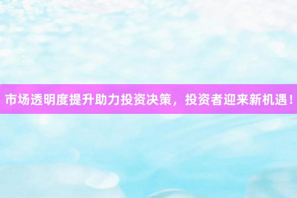 市场透明度提升助力投资决策,投资者迎来新机遇!